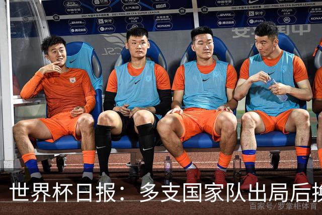 世界杯日报：多支国家队出局后换帅 FIFA主席面临被投诉