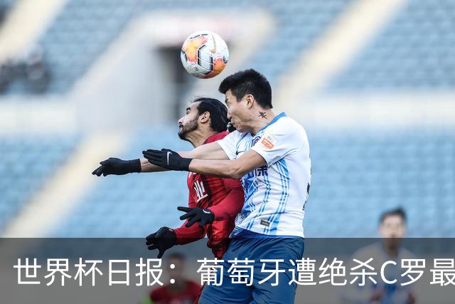 世界杯日报：葡萄牙遭绝杀C罗最后一舞 多国效仿美国上诉红黄牌