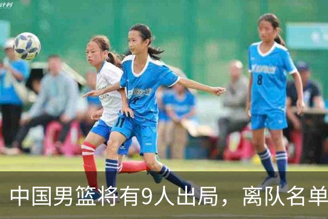 中国男篮将有9人出局，离队名单呼之欲出：北京、广东各1人