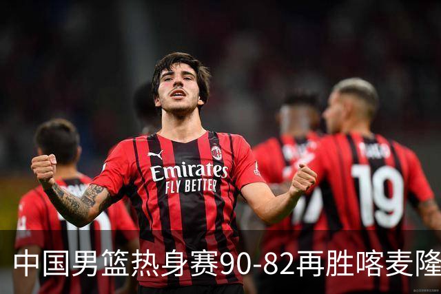 中国男篮热身赛90-82再胜喀麦隆 多点开花展现顽强拼搏