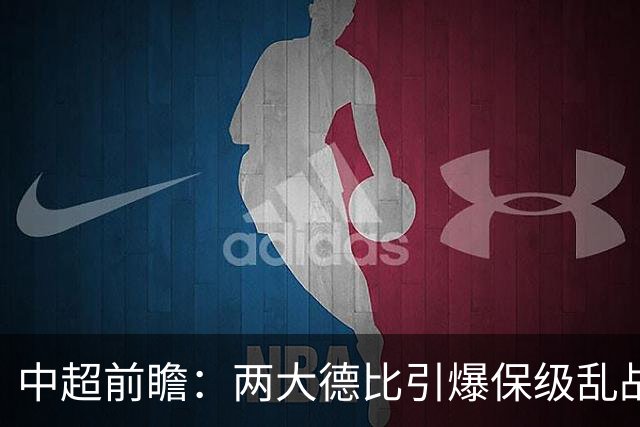 中超前瞻：两大德比引爆保级乱战 成都队深陷不胜魔咒
