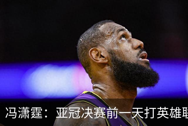 冯潇霆：亚冠决赛前一天打英雄联盟打到凌晨3点，和郜林曾诚一起