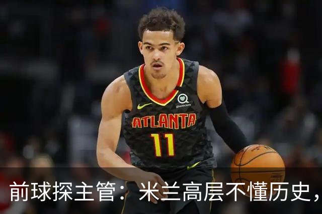 前球探主管：米兰高层不懂历史，老贝说过掌舵人必须是米兰主义者