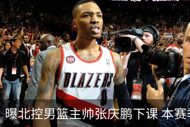 曝北控男篮主帅张庆鹏下课 本赛季未能打进季后赛