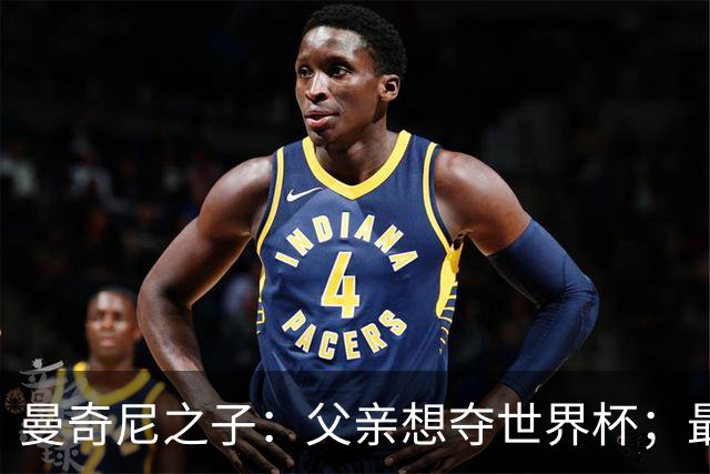 曼奇尼之子：父亲想夺世界杯；最大挑战是让球迷爱上国家队