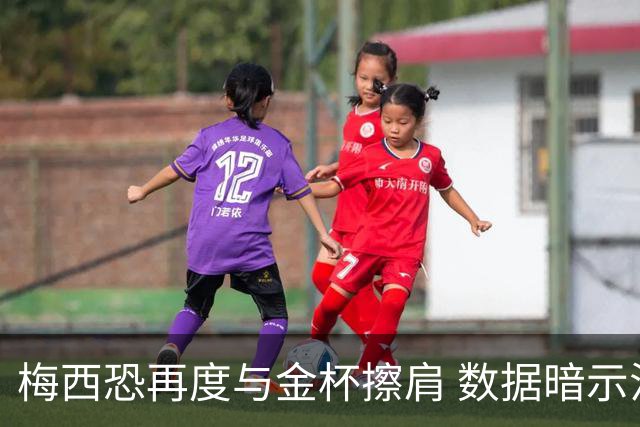 梅西恐再度与金杯擦肩 数据暗示法国力压一头