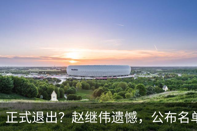 正式退出？赵继伟遗憾，公布名单，并非伤病，年龄或成最大考虑