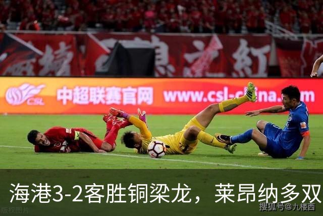海港3-2客胜铜梁龙，莱昂纳多双响，恩加德乌送点+破门