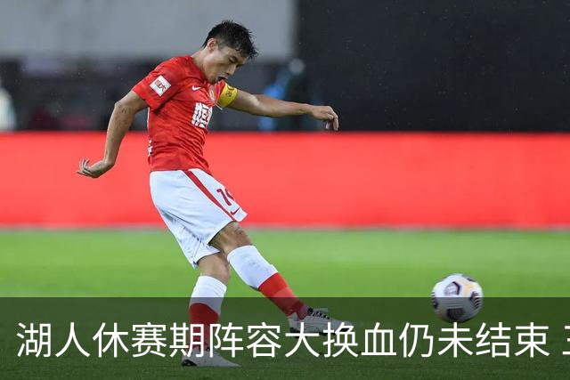 湖人休赛期阵容大换血仍未结束 三球员挂牌针对性补全争冠短板