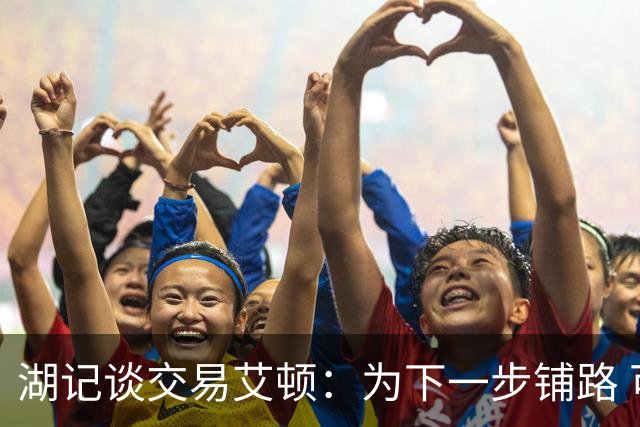 湖记谈交易艾顿：为下一步铺路 可能会弄来首发级侧翼和替补中锋