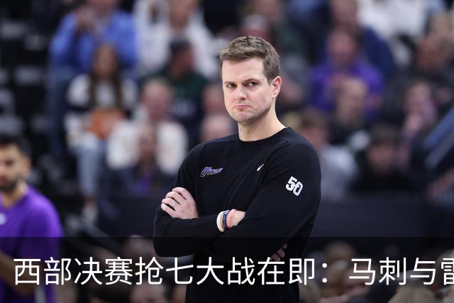 西部决赛抢七大战在即：马刺与雷霆的巅峰对决