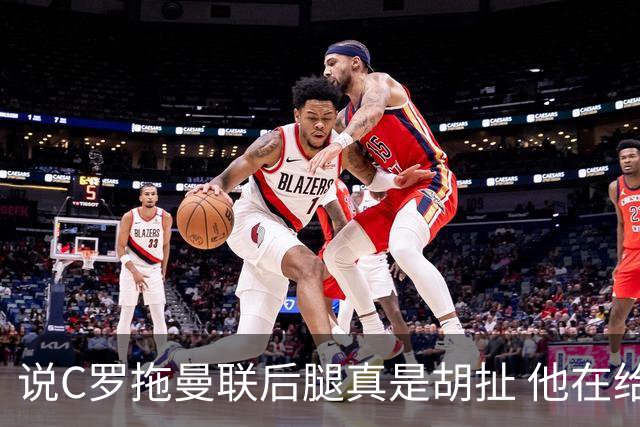 说C罗拖曼联后腿真是胡扯 他在给索帅不断续命