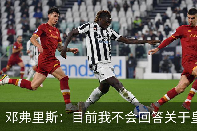 邓弗里斯：目前我不会回答关于皇马的问题 国际米兰永远在我心中
