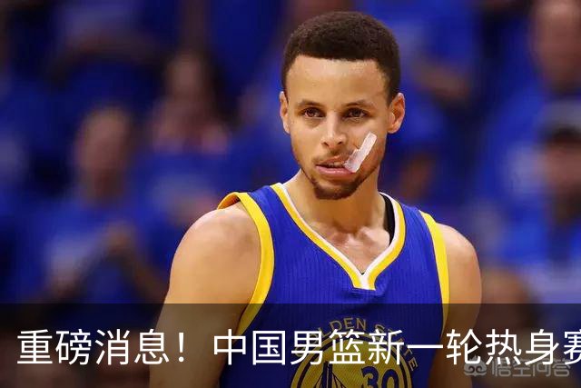 重磅消息！中国男篮新一轮热身赛确定，三大核心归队，球迷直言需正视态度