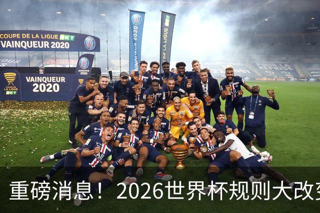 重磅消息！2026世界杯规则大改变！球迷：终于等到这天了