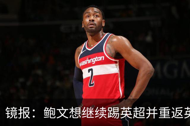 镜报：鲍文想继续踢英超并重返英格兰队，可能要搬家离开伦敦