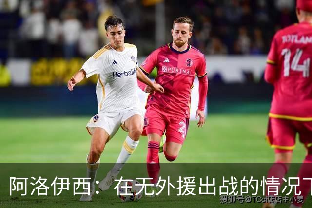 阿洛伊西：在无外援出战的情况下，球队对战术打法进行了相应调整