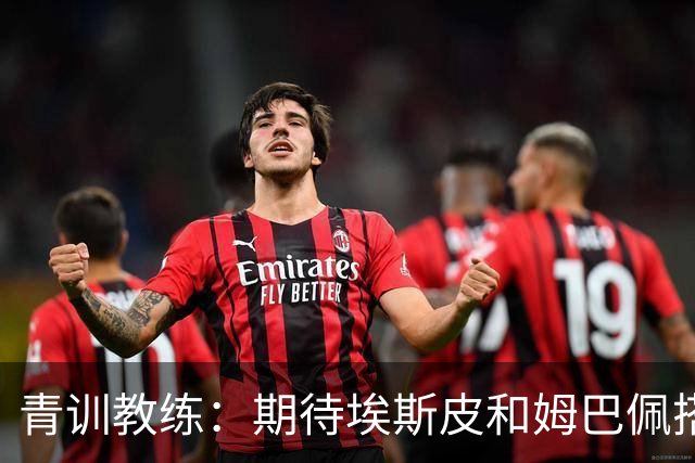 青训教练：期待埃斯皮和姆巴佩搭档锋线；穆帅亲自打来的电话