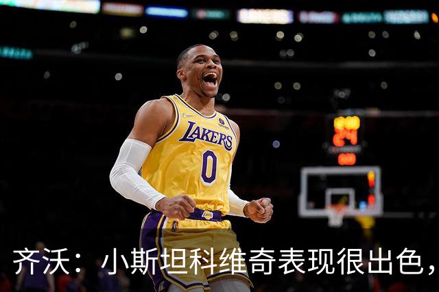 齐沃：小斯坦科维奇表现很出色，我们对他的表现非常满意
