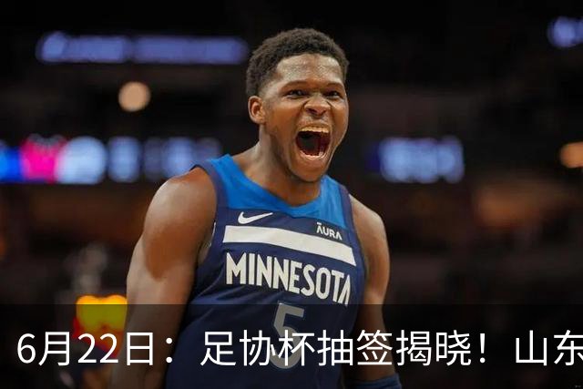 6月22日：足协杯抽签揭晓！山东泰山能否靠“神签”避开海港申花，逆袭卫冕？