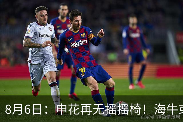 8月6日：申花再无摇摇椅！海牛或上四大外援摧花前国脚，这套阵容踢中甲都困难