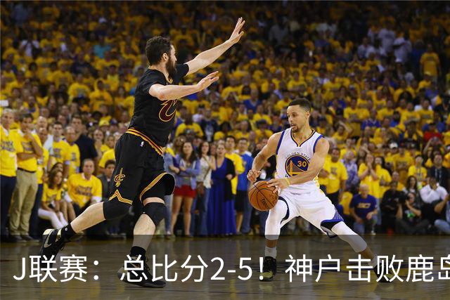 J联赛：总比分2-5！神户击败鹿岛夺冠