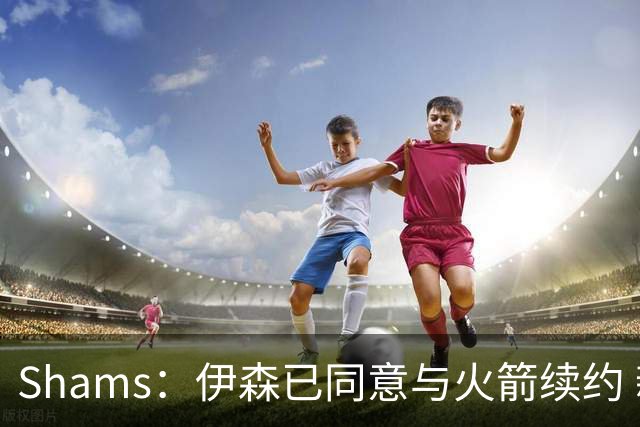 Shams：伊森已同意与火箭续约 新合同五年8150万美元