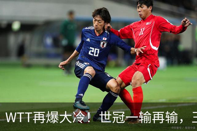 WTT再爆大冷！世冠一输再输，王楚钦确定回归，国乒似乎要变天了